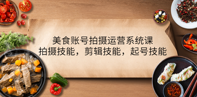 （4141期）美食账号拍摄运营系统课，拍摄技能，剪辑技能，起号技能（21节课）-飞哥网创