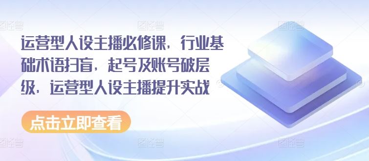 运营型人设主播必修课，行业基础术语扫盲，起号及账号破层级，运营型人设主播提升实战-飞哥网创