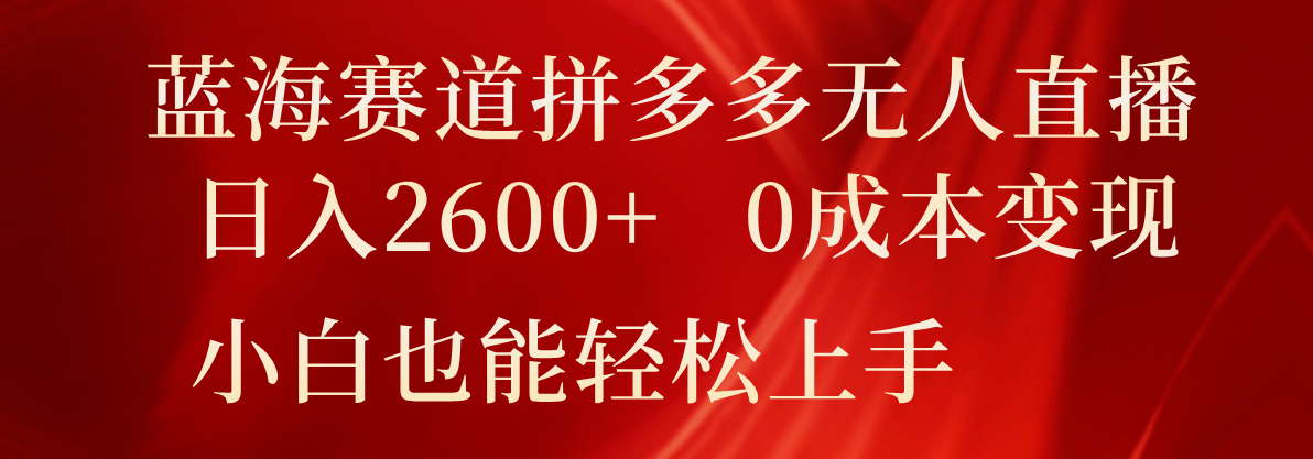 蓝海赛道拼多多无人直播，日入2600+，0成本变现，小白也能轻松上手-飞哥网创