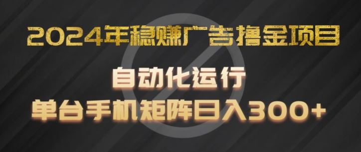 2024年稳赚广告撸金项目，全程自动化运行，单台手机就可以矩阵操作，日入300+【揭秘】-飞哥网创